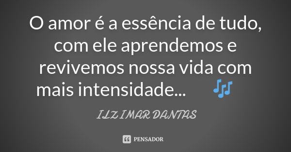 O amor é a essência de tudo, com ele aprendemos e revivemos nossa vida com mais intensidade... 🎼🎶😍... Frase de Ilzimar Dantas.