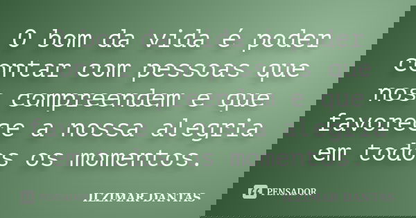 O bom da vida é poder contar com pessoas que nos compreendem e que favorece a nossa alegria em todos os momentos.... Frase de Ilzimar Dantas.