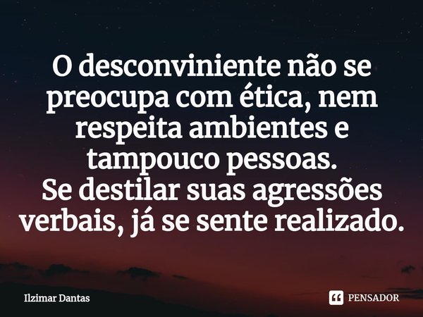 O desconviniente não se preocupa com ética, nem respeita ambientes e tampouco⁠ pessoas.
Se destilar suas agressões verbais, já se sente realizado.... Frase de ILZIMAR DANTAS.