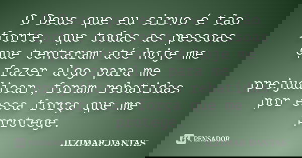 O Deus que eu sirvo é tão forte, que todas as pessoas que tentaram até hoje me fazer algo para me prejudicar, foram rebatidas por essa força que me protege.... Frase de Ilzimar Dantas.