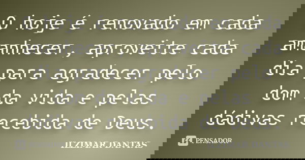 O hoje é renovado em cada amanhecer, aproveite cada dia para agradecer pelo dom da vida e pelas dádivas recebida de Deus.... Frase de Ilzimar Dantas.