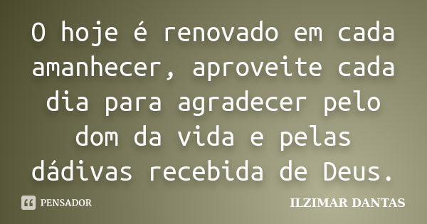 O hoje é renovado em cada amanhecer, aproveite cada dia para agradecer pelo dom da vida e pelas dádivas recebida de Deus.... Frase de Ilzimar Dantas.