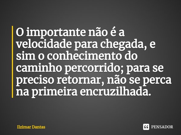 ⁠O importante não é a velocidade para chegada, e sim o conhecimento do caminho percorrido; para se preciso retornar, não se perca na primeira encruzilhada.... Frase de ILZIMAR DANTAS.