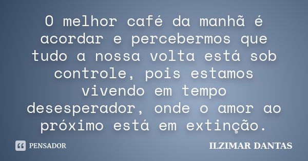 O melhor café da manhã é acordar e percebermos que tudo a nossa volta está sob controle, pois estamos vivendo em tempo desesperador, onde o amor ao próximo está... Frase de Ilzimar Dantas.