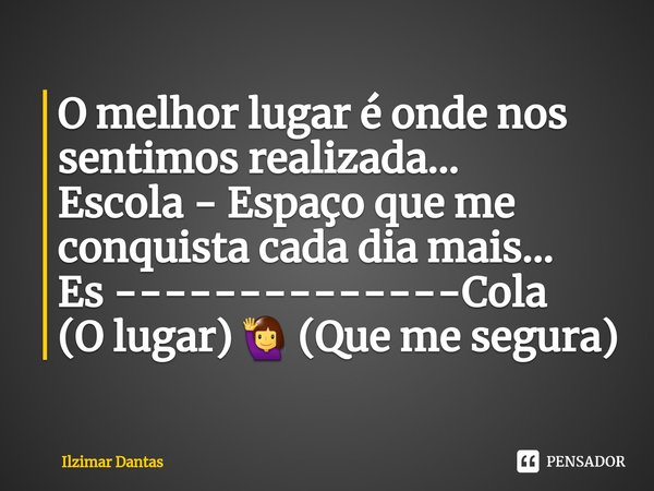 ⁠⁠⁠O melhor lugar é onde nos sentimos realizada...
Escola - Espaço que me conquista cada dia mais... Es --------------Cola
(O lugar) 🙋‍♀️ (Que me segura)... Frase de ILZIMAR DANTAS.
