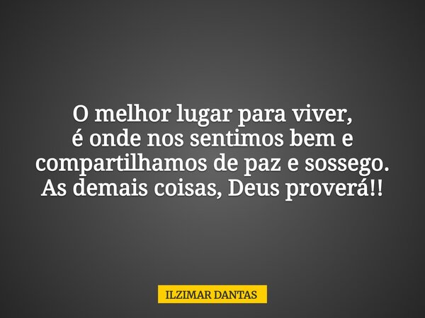 O melhor lugar para viver, é onde nos sentimos bem e compartilhamos de paz e sossego. As demais coisas, Deus proverá!!... Frase de ILZIMAR DANTAS.