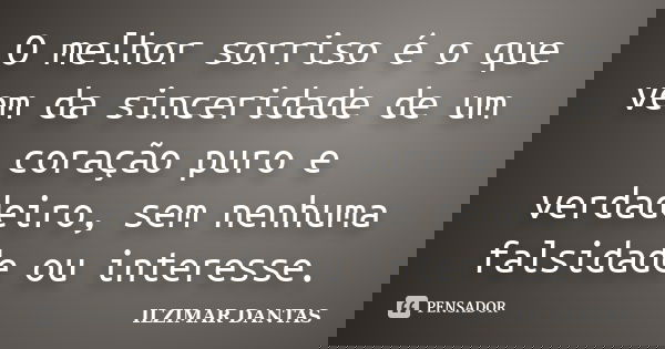 O melhor sorriso é o que vem da sinceridade de um coração puro e verdadeiro, sem nenhuma falsidade ou interesse.... Frase de Ilzimar Dantas.
