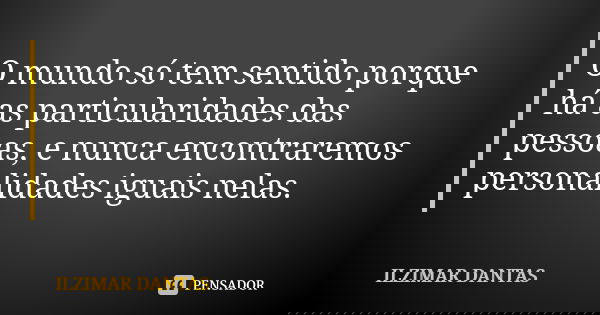 O mundo só tem sentido porque há as particularidades das pessoas, e nunca encontraremos personalidades iguais nelas.... Frase de Ilzimar Dantas.