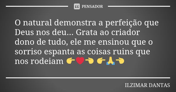 O natural demonstra a perfeição que Deus nos deu... Grata ao criador dono de tudo, ele me ensinou que o sorriso espanta as coisas ruins que nos rodeiam 👉❤👈 👉🙏👈... Frase de Ilzimar Dantas.