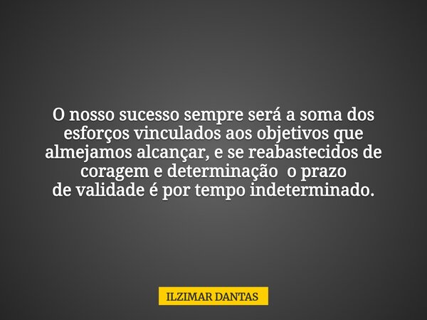 ⁠O nosso sucesso sempre será a soma dos esforços vinculados aos objetivos que almejamos alcançar, e se reabastecidos de coragem e determinação o prazo devalidad... Frase de ILZIMAR DANTAS.