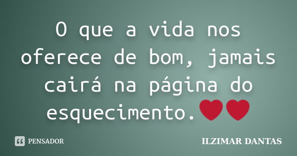 O que a vida nos oferece de bom, jamais cairá na página do esquecimento.❤❤... Frase de Ilzimar Dantas.