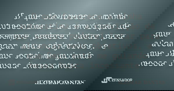 O que favorece a minha autoestima é a convicção de que sempre poderei lutar para alcançar meus objetivos, e que Deus está me guiando nessa busca incessante.... Frase de Ilzimar Dantas.