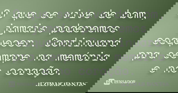 O que se vive de bom, jamais poderemos esquecer. Continuará pra sempre na memória e no coração.... Frase de Ilzimar Dantas.