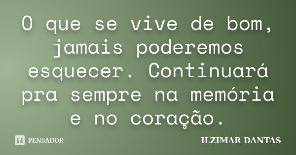 O que se vive de bom, jamais poderemos esquecer. Continuará pra sempre na memória e no coração.... Frase de Ilzimar Dantas.