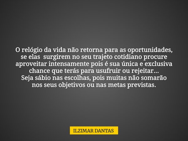 O relógio da vida não retorna para as oportunidades, se elas surgirem no seu trajeto cotidiano procure aproveitar intensamente pois é sua única e exclusiva chan... Frase de ILZIMAR DANTAS.