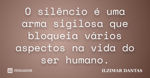O silêncio é uma arma sigilosa que bloqueia vários aspectos na vida do ser humano.... Frase de Ilzimar Dantas.