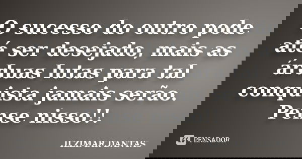 O sucesso do outro pode até ser desejado, mais as árduas lutas para tal conquista jamais serão. Pense nisso!!... Frase de Ilzimar Dantas.
