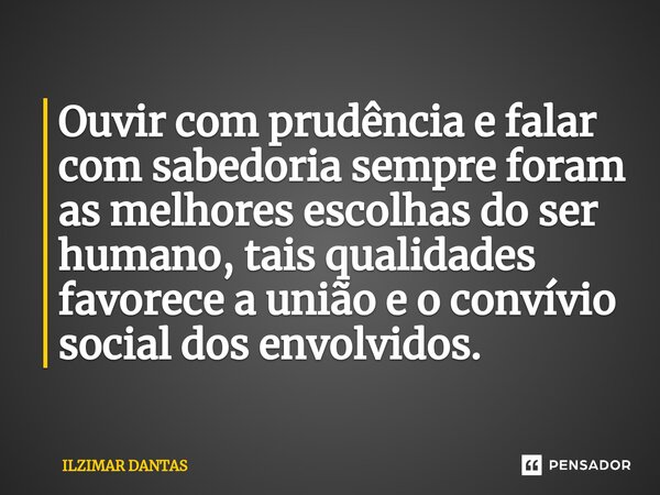 ⁠Ouvir com prudência e falar com sabedoria sempre foram as melhores escolhas do ser humano, tais qualidades favorece a união e o convívio social dos envolvidos.... Frase de ILZIMAR DANTAS.