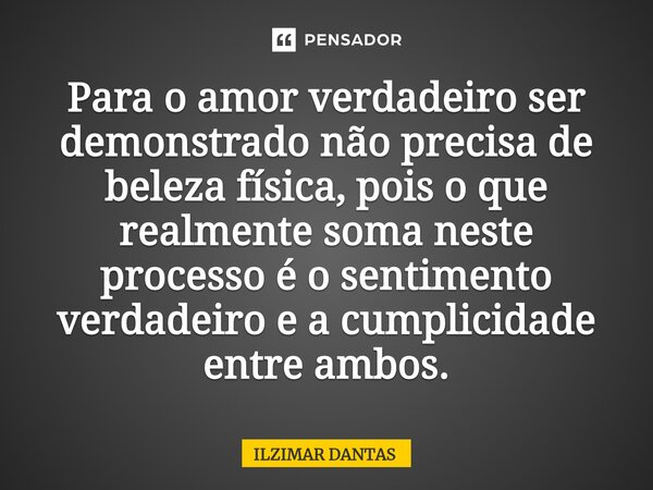 ⁠Para o amor verdadeiro ser demonstrado não precisa de beleza física, pois o que realmente soma neste processo é o sentimento verdadeiro e a cumplicidade entre ... Frase de ILZIMAR DANTAS.