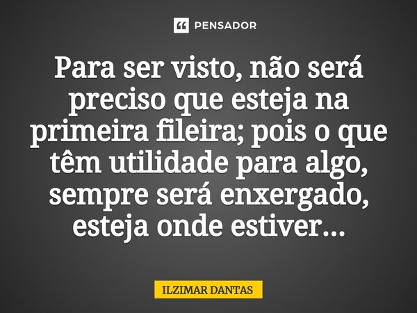 ⁠Para ser visto, não será preciso que esteja na primeira fileira; pois o que têm utilidade para algo, sempre será enxergado, esteja onde estiver...... Frase de ILZIMAR DANTAS.