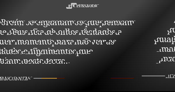 Porém, se enganam os que pensam que Deus fica de olhos fechados a qualquer momento para não ver as maldades e fingimentos que praticam nesta terra...... Frase de Ilzimar Dantas.