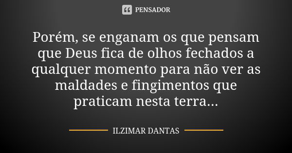 Porém, se enganam os que pensam que Deus fica de olhos fechados a qualquer momento para não ver as maldades e fingimentos que praticam nesta terra...... Frase de Ilzimar Dantas.