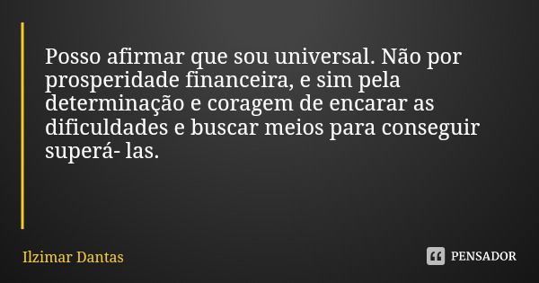 Posso afirmar que sou universal. Não por prosperidade financeira, e sim pela determinação e coragem de encarar as dificuldades e buscar meios para conseguir sup... Frase de Ilzimar Dantas.