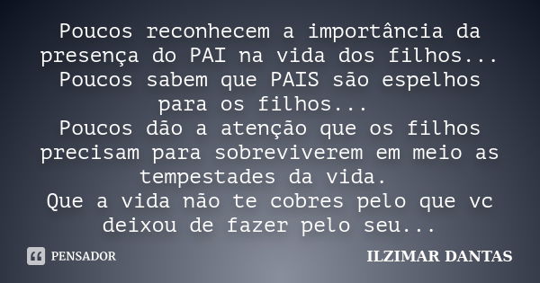 Poucos reconhecem a importância da presença do PAI na vida dos filhos... Poucos sabem que PAIS são espelhos para os filhos... Poucos dão a atenção que os filhos... Frase de Ilzimar Dantas.