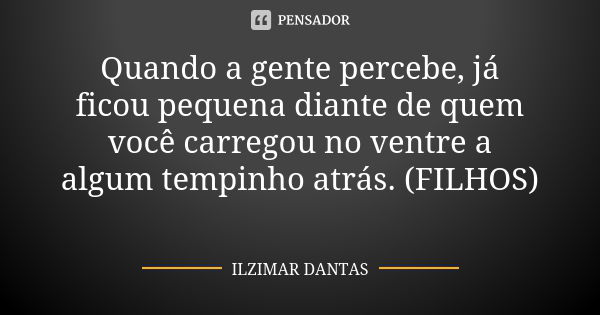 Quando a gente percebe, já ficou pequena diante de quem você carregou no ventre a algum tempinho atrás. (FILHOS)😍... Frase de Ilzimar Dantas.