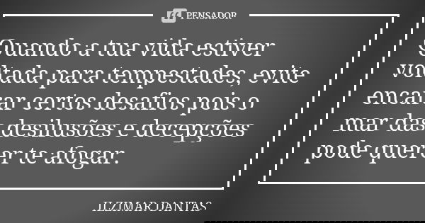 Quando a tua vida estiver voltada para tempestades, evite encarar certos desafios pois o mar das desilusões e decepções pode querer te afogar.... Frase de Ilzimar Dantas.