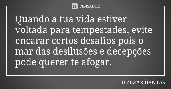 Quando a tua vida estiver voltada para tempestades, evite encarar certos desafios pois o mar das desilusões e decepções pode querer te afogar.... Frase de Ilzimar Dantas.