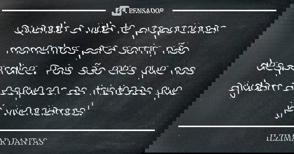 Quando a vida te proporcionar momentos para sorrir, não desperdice. Pois são eles que nos ajudam a esquecer as tristezas que já vivenciamos!... Frase de Ilzimar Dantas.