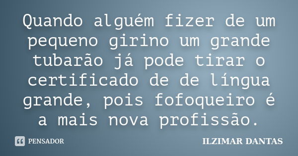 Quando alguém fizer de um pequeno girino um grande tubarão já pode tirar o certificado de de língua grande, pois fofoqueiro é a mais nova profissão.... Frase de Ilzimar Dantas.