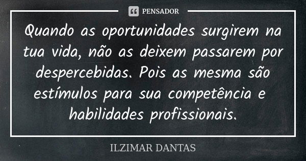 Quando as oportunidades surgirem na tua vida, não as deixem passarem por despercebidas. Pois as mesma são estímulos para sua competência e habilidades profissio... Frase de Ilzimar Dantas.