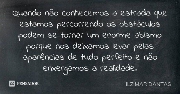 Quando não conhecemos a estrada que estamos percorrendo os obstáculos podem se tornar um enorme abismo porque nos deixamos levar pelas aparências de tudo perfei... Frase de Ilzimar Dantas.