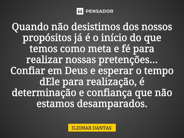 ⁠Quando não desistimos dos nossos propósitos já é o início do que temos como meta e fé para realizar nossas pretenções... Confiar em Deus e esperar o tempo dEle... Frase de ILZIMAR DANTAS.