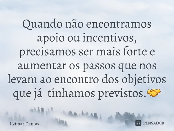 ⁠Quando não encontramos apoio ou incentivos, precisamos ser mais forte e aumentar os passos que nos levam ao encontro dos objetivos que já tínhamos previstos.🤝... Frase de ILZIMAR DANTAS.