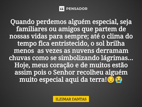 Quando perdemos alguém especial,seja familiares ou amigos que partem de nossas vidas para sempre; até o clima do tempo fica entristecido, o sol brilha menos as ... Frase de ILZIMAR DANTAS.