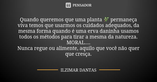 Quando queremos que uma planta 🌿 permaneça viva temos que usarmos os cuidados adequados, da mesma forma quando é uma erva daninha usamos todos os métodos para t... Frase de Ilzimar Dantas.