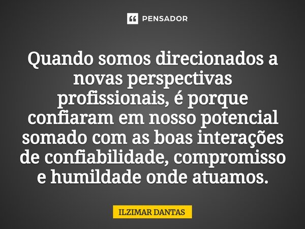 ⁠Quando somos direcionados a novas perspectivas profissionais, é porque confiaram em nosso potencial somado com as boas interações de confiabilidade, compromiss... Frase de ILZIMAR DANTAS.