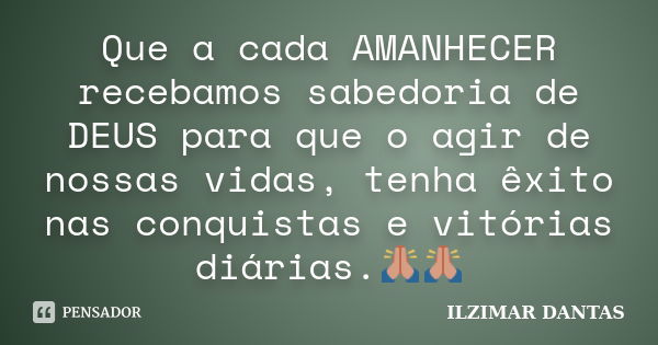 Que a cada AMANHECER recebamos sabedoria de DEUS para que o agir de nossas vidas, tenha êxito nas conquistas e vitórias diárias.🙏🙏... Frase de Ilzimar Dantas.