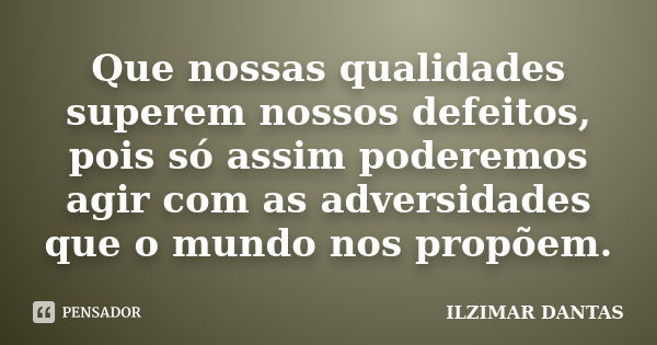 Que nossas qualidades superem nossos defeitos, pois só assim poderemos agir com as adversidades que o mundo nos propõem.... Frase de Ilzimar Dantas.