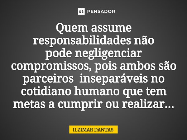 ⁠Quem assume responsabilidades não pode negligenciar compromissos, pois ambos são parceiros inseparáveis no cotidiano humano que tem metas a cumprir ou realizar... Frase de ILZIMAR DANTAS.