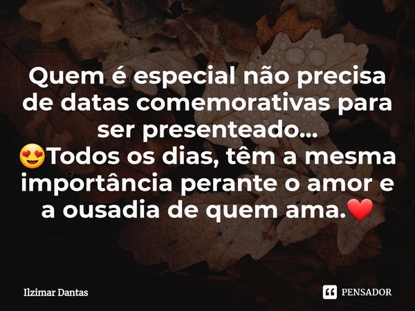 ⁠Quem é especial não precisa de datas comemorativas para ser presenteado...
😍Todos os dias, têm a mesma importância perante o amor e a ousadia de quem ama.❤️... Frase de ILZIMAR DANTAS.