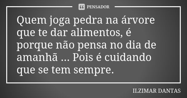 Quem joga pedra na árvore que te dar alimentos, é porque não pensa no dia de amanhã ... Pois é cuidando que se tem sempre.... Frase de Ilzimar Dantas.