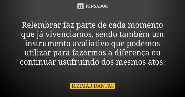 Relembrar faz parte de cada momento que já vivenciamos, sendo também um instrumento avaliativo que podemos utilizar para fazermos a diferença ou continuar usufr... Frase de Ilzimar Dantas.