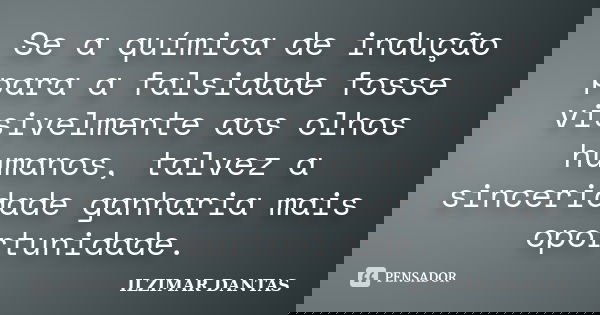 Se a química de indução para a falsidade fosse visivelmente aos olhos humanos, talvez a sinceridade ganharia mais oportunidade.... Frase de Ilzimar Dantas.