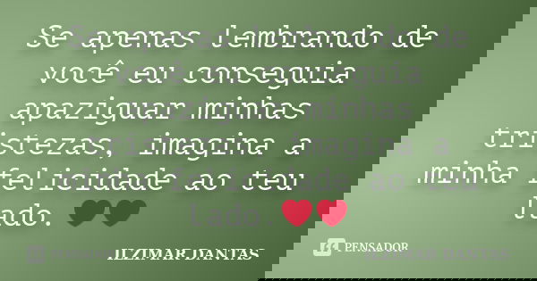 Se apenas lembrando de você eu conseguia apaziguar minhas tristezas, imagina a minha felicidade ao teu lado.❤❤... Frase de Ilzimar Dantas.