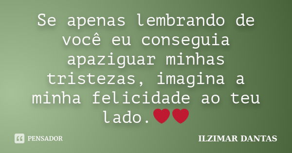 Se apenas lembrando de você eu conseguia apaziguar minhas tristezas, imagina a minha felicidade ao teu lado.❤❤... Frase de Ilzimar Dantas.