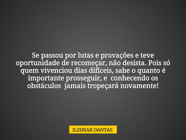 Se passou por lutas e provações e teve oportunidade de recomeçar, não desista. Pois só quem vivenciou dias difíceis, sabe o quanto é importante prosseguir, e co... Frase de ILZIMAR DANTAS.